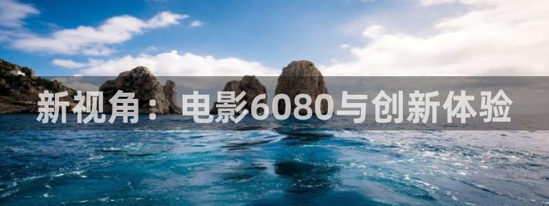 6080新视觉官网：新视角：电影6080与创新体验
